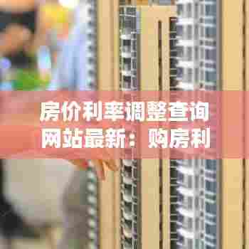 房价利率调整查询网站最新：购房利率查询 