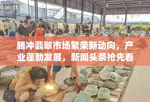腾冲翡翠市场繁荣新动向,产业蓬勃发展,新闻头条抢先看
