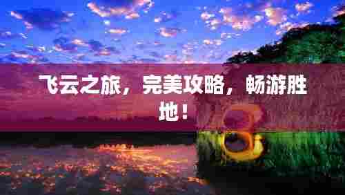 飞云之旅，完美攻略，畅游胜地！