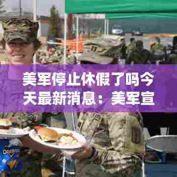 美军停止休假了吗今天最新消息：美军宣布 