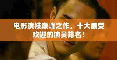 电影演技巅峰之作，十大最受欢迎的演员排名！