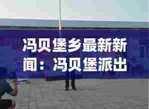 冯贝堡乡最新新闻：冯贝堡派出所 