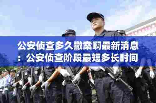 公安侦查多久撤案啊最新消息：公安侦查阶段最短多长时间 