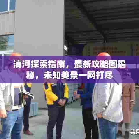 清河探索指南，最新攻略图揭秘，未知美景一网打尽