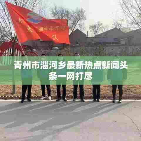 青州市淄河乡最新热点新闻头条一网打尽