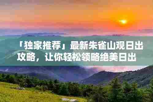「独家推荐」最新朱雀山观日出攻略，让你轻松领略绝美日出美景！