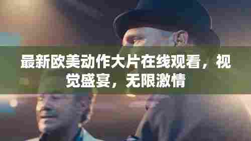 最新欧美动作大片在线观看,视觉盛宴,无限激情