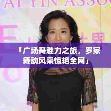 「广场舞魅力之旅，罗家舞动风采惊艳全网」
