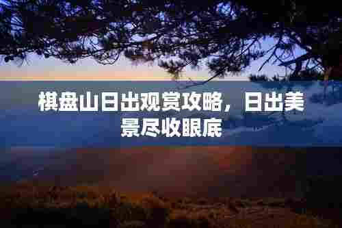 棋盘山日出观赏攻略,日出美景尽收眼底