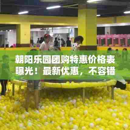 朝阳乐园团购特惠价格表曝光！最新优惠，不容错过！