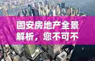 固安房地产全景解析，您不可不知的百度热门资讯